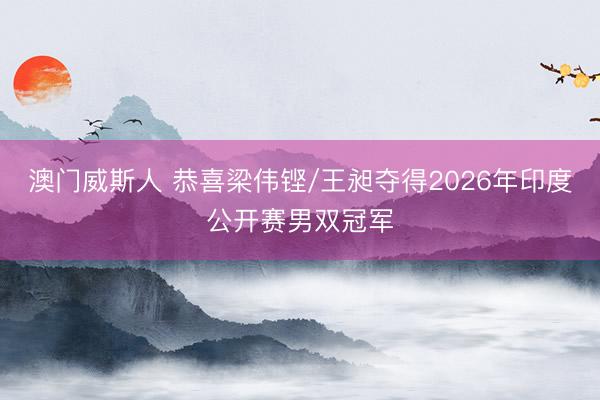 澳门威斯人 恭喜梁伟铿/王昶夺得2026年印度公开赛男双冠军