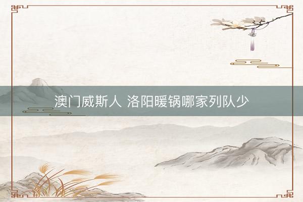 澳门威斯人 洛阳暖锅哪家列队少