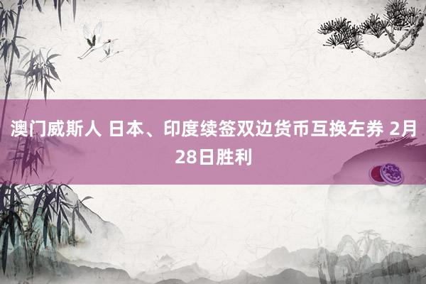 澳门威斯人 日本、印度续签双边货币互换左券 2月28日胜利